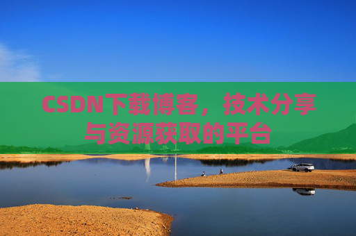 CSDN下载博客，技术分享与资源获取的平台